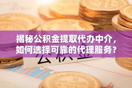 平湖揭秘公积金提取代办中介，如何选择可靠的代理服务？