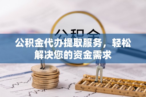 平湖公积金代办提取服务，轻松解决您的资金需求