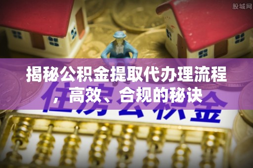 平湖揭秘公积金提取代办理流程，高效、合规的秘诀
