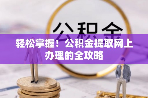 平湖轻松掌握！公积金提取网上办理的全攻略
