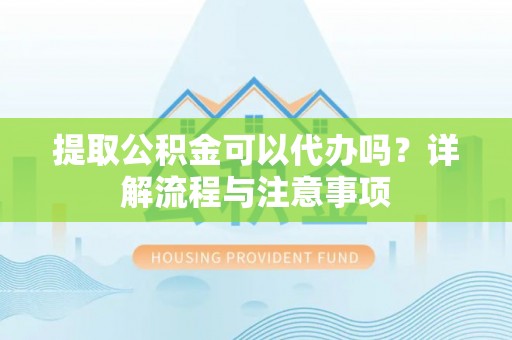 平湖提取公积金可以代办吗？详解流程与注意事项