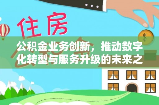 平湖公积金业务创新，推动数字化转型与服务升级的未来之路