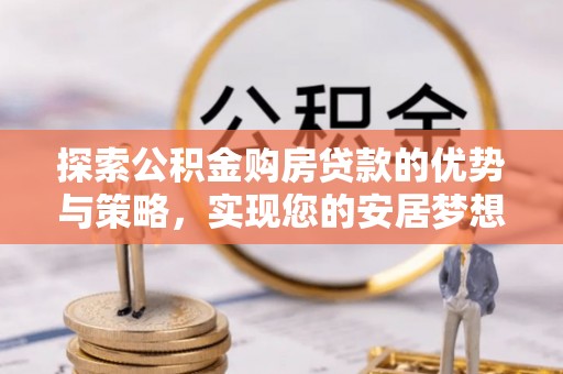 平湖探索公积金购房贷款的优势与策略，实现您的安居梦想