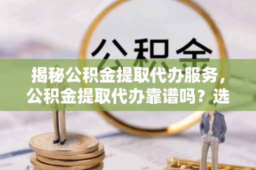 平湖揭秘公积金提取代办服务，公积金提取代办靠谱吗？选择需谨慎
