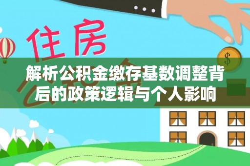 平湖解析公积金缴存基数调整背后的政策逻辑与个人影响
