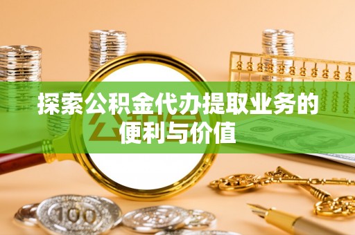 平湖探索公积金代办提取业务的便利与价值