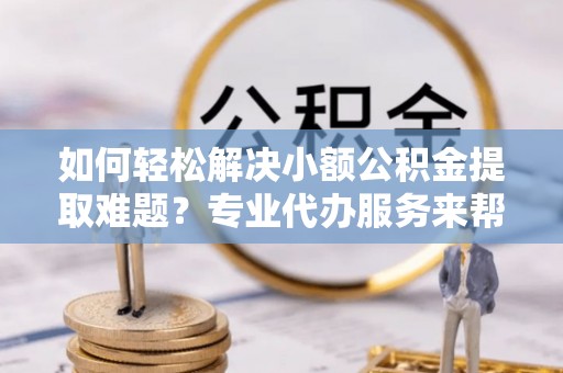 平湖如何轻松解决小额公积金提取难题？专业代办服务来帮忙