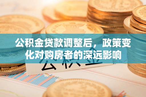 平湖公积金贷款调整后，政策变化对购房者的深远影响