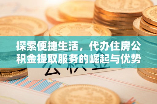 平湖探索便捷生活，代办住房公积金提取服务的崛起与优势