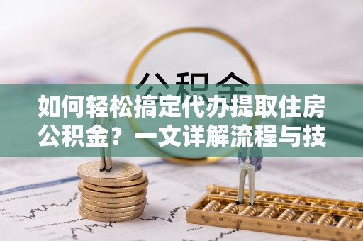 平湖如何轻松搞定代办提取住房公积金？一文详解流程与技巧