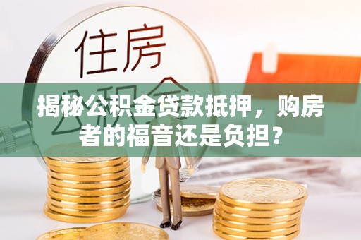 平湖揭秘公积金贷款抵押，购房者的福音还是负担？