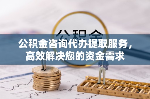 平湖公积金咨询代办提取服务，高效解决您的资金需求