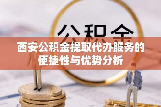 平湖西安公积金提取代办服务的便捷性与优势分析
