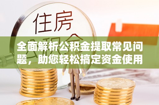 平湖全面解析公积金提取常见问题，助您轻松搞定资金使用