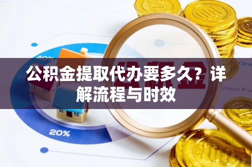 平湖公积金提取代办要多久？详解流程与时效