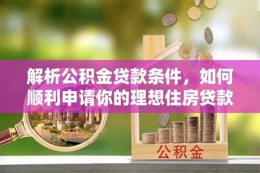 平湖解析公积金贷款条件，如何顺利申请你的理想住房贷款