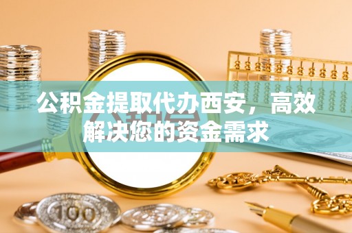 平湖公积金提取代办西安，高效解决您的资金需求