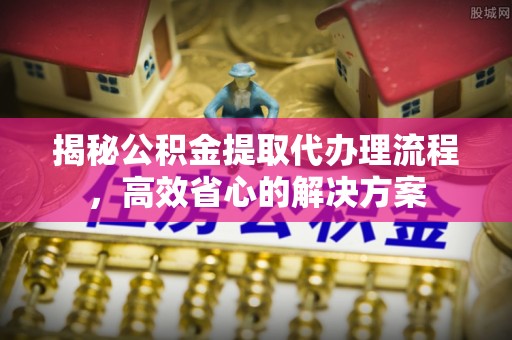 平湖揭秘公积金提取代办理流程，高效省心的解决方案
