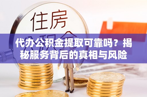 平湖代办公积金提取可靠吗？揭秘服务背后的真相与风险