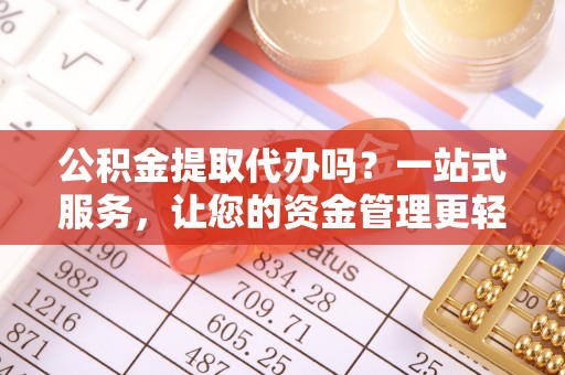 平湖公积金提取代办吗？一站式服务，让您的资金管理更轻松