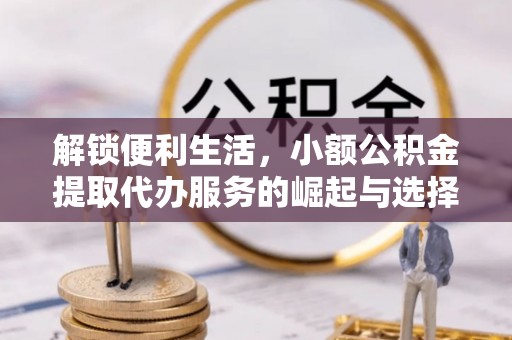 平湖解锁便利生活，小额公积金提取代办服务的崛起与选择
