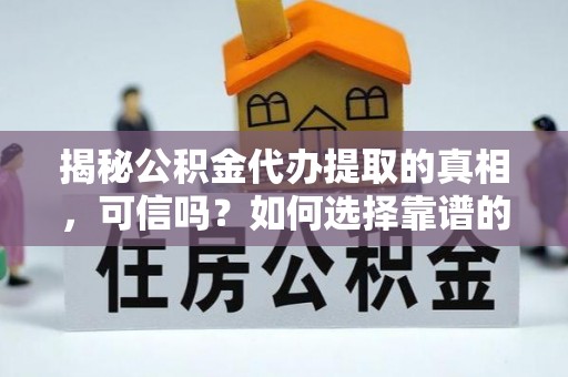 平湖揭秘公积金代办提取的真相，可信吗？如何选择靠谱的服务商？