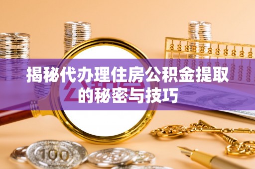 平湖揭秘代办理住房公积金提取的秘密与技巧