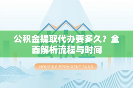 平湖公积金提取代办要多久？全面解析流程与时间
