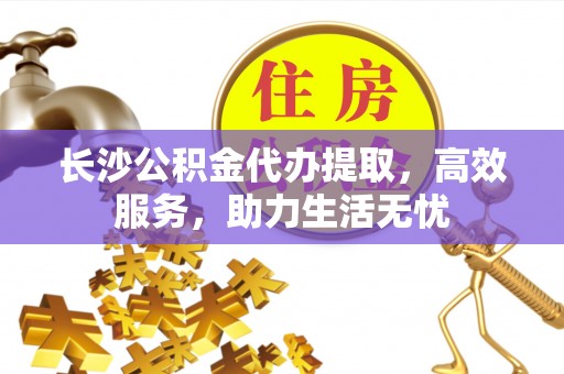 平湖长沙公积金代办提取，高效服务，助力生活无忧
