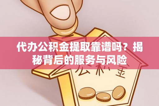 平湖代办公积金提取靠谱吗？揭秘背后的服务与风险