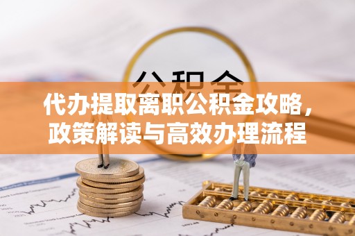 平湖代办提取离职公积金攻略，政策解读与高效办理流程