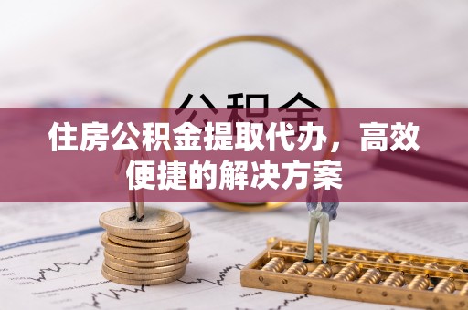 平湖住房公积金提取代办，高效便捷的解决方案