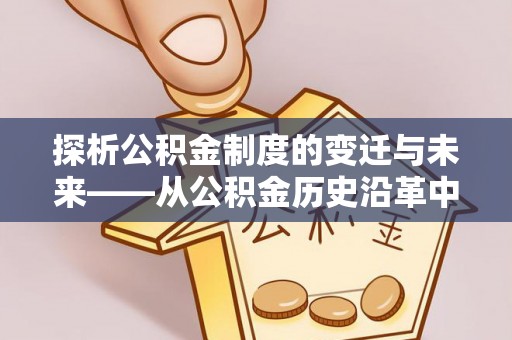 平湖探析公积金制度的变迁与未来——从公积金历史沿革中读懂社会福利发展