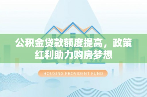 平湖公积金贷款额度提高，政策红利助力购房梦想