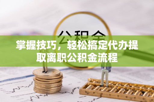 平湖掌握技巧，轻松搞定代办提取离职公积金流程