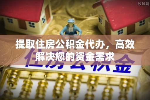 平湖提取住房公积金代办，高效解决您的资金需求