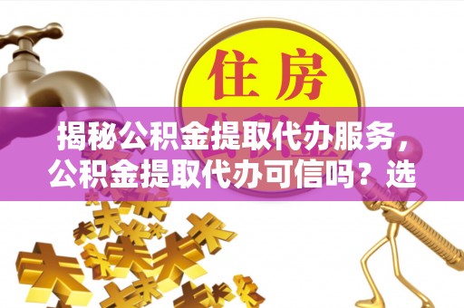 平湖揭秘公积金提取代办服务，公积金提取代办可信吗？选择前你需要知道的真相