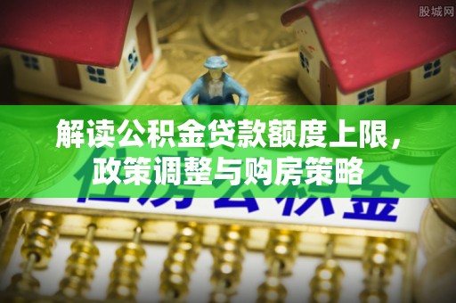 平湖解读公积金贷款额度上限，政策调整与购房策略