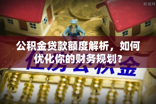 平湖公积金贷款额度解析，如何优化你的财务规划？
