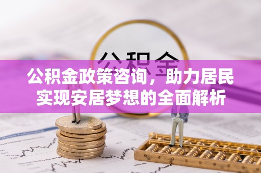 平湖公积金政策咨询，助力居民实现安居梦想的全面解析