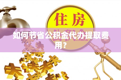 平湖如何节省公积金代办提取费用？