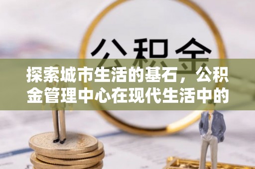 平湖探索城市生活的基石，公积金管理中心在现代生活中的重要角色