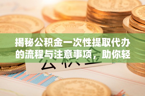 平湖揭秘公积金一次性提取代办的流程与注意事项，助你轻松搞定财务规划