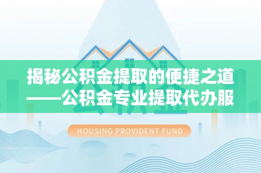 平湖揭秘公积金提取的便捷之道——公积金专业提取代办服务解析