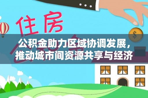 平湖公积金助力区域协调发展，推动城市间资源共享与经济均衡发展