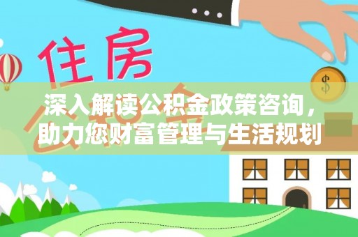 平湖深入解读公积金政策咨询，助力您财富管理与生活规划