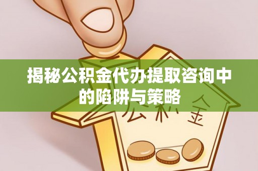 平湖揭秘公积金代办提取咨询中的陷阱与策略