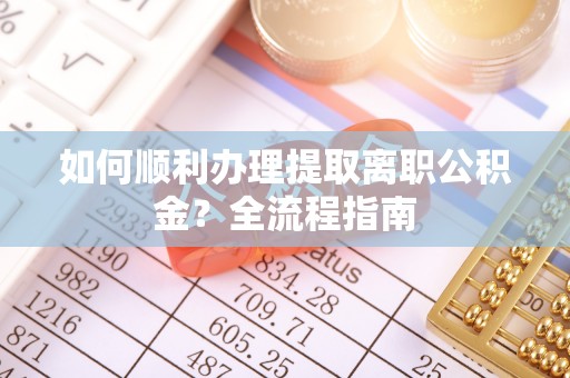 平湖如何顺利办理提取离职公积金？全流程指南