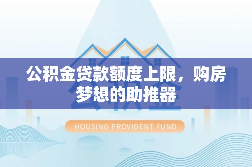 平湖公积金贷款额度上限，购房梦想的助推器