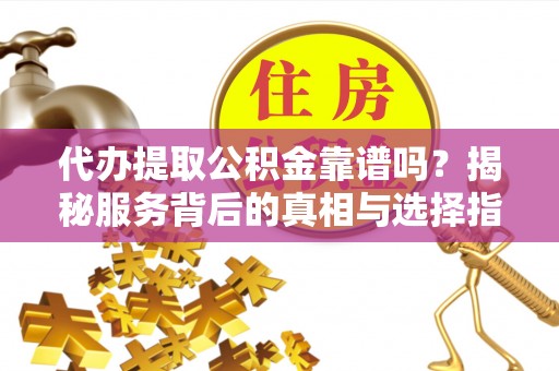 平湖代办提取公积金靠谱吗？揭秘服务背后的真相与选择指南